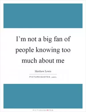 I’m not a big fan of people knowing too much about me Picture Quote #1