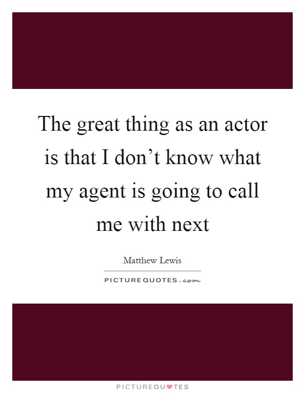 The great thing as an actor is that I don't know what my agent is going to call me with next Picture Quote #1