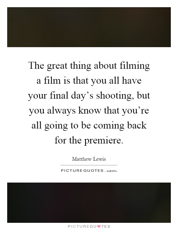 The great thing about filming a film is that you all have your final day's shooting, but you always know that you're all going to be coming back for the premiere Picture Quote #1