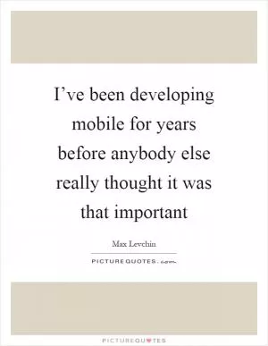 I’ve been developing mobile for years before anybody else really thought it was that important Picture Quote #1
