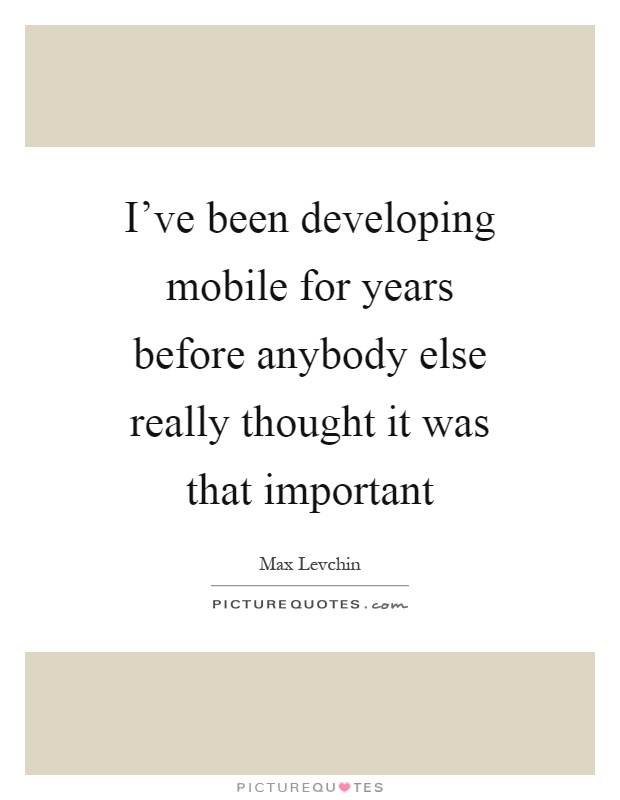 I've been developing mobile for years before anybody else really thought it was that important Picture Quote #1