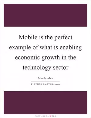 Mobile is the perfect example of what is enabling economic growth in the technology sector Picture Quote #1