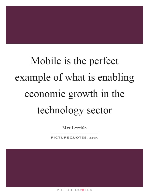 Mobile is the perfect example of what is enabling economic growth in the technology sector Picture Quote #1