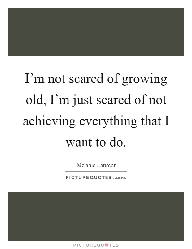 I'm not scared of growing old, I'm just scared of not achieving everything that I want to do Picture Quote #1