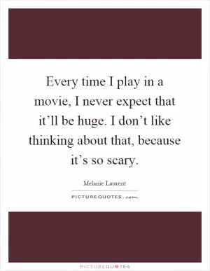 Every time I play in a movie, I never expect that it’ll be huge. I don’t like thinking about that, because it’s so scary Picture Quote #1
