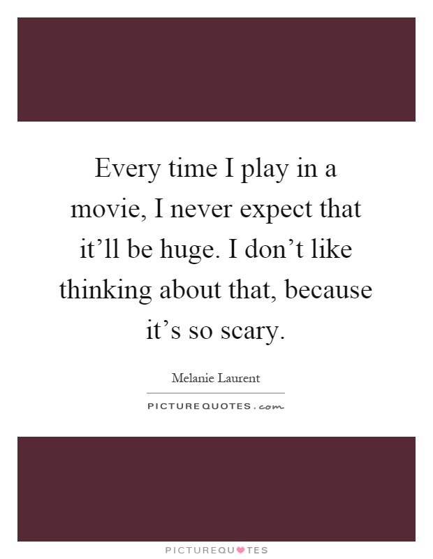 Every time I play in a movie, I never expect that it'll be huge. I don't like thinking about that, because it's so scary Picture Quote #1