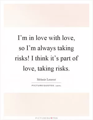 I’m in love with love, so I’m always taking risks! I think it’s part of love, taking risks Picture Quote #1