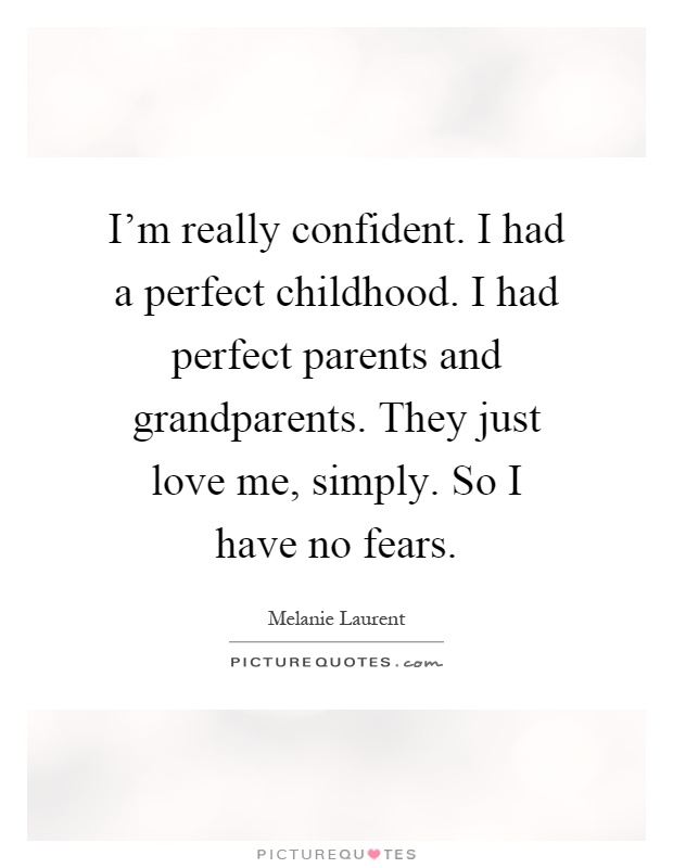 I'm really confident. I had a perfect childhood. I had perfect parents and grandparents. They just love me, simply. So I have no fears Picture Quote #1