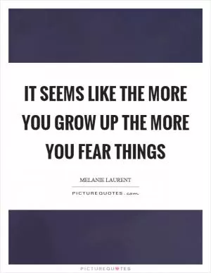 It seems like the more you grow up the more you fear things Picture Quote #1