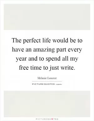 The perfect life would be to have an amazing part every year and to spend all my free time to just write Picture Quote #1