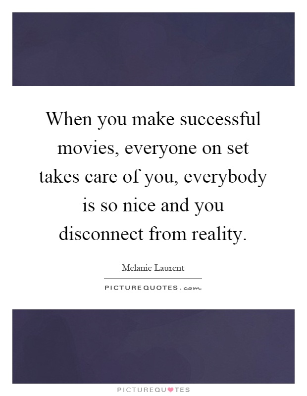 When you make successful movies, everyone on set takes care of you, everybody is so nice and you disconnect from reality Picture Quote #1