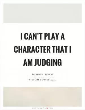 I can’t play a character that I am judging Picture Quote #1
