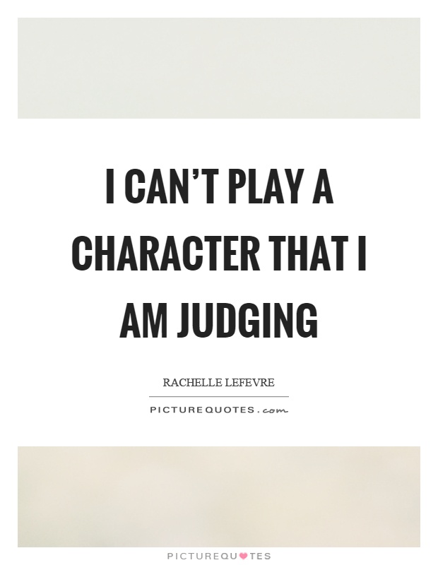 I can't play a character that I am judging Picture Quote #1