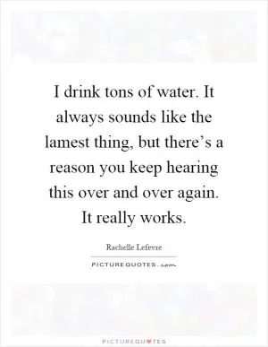 I drink tons of water. It always sounds like the lamest thing, but there’s a reason you keep hearing this over and over again. It really works Picture Quote #1