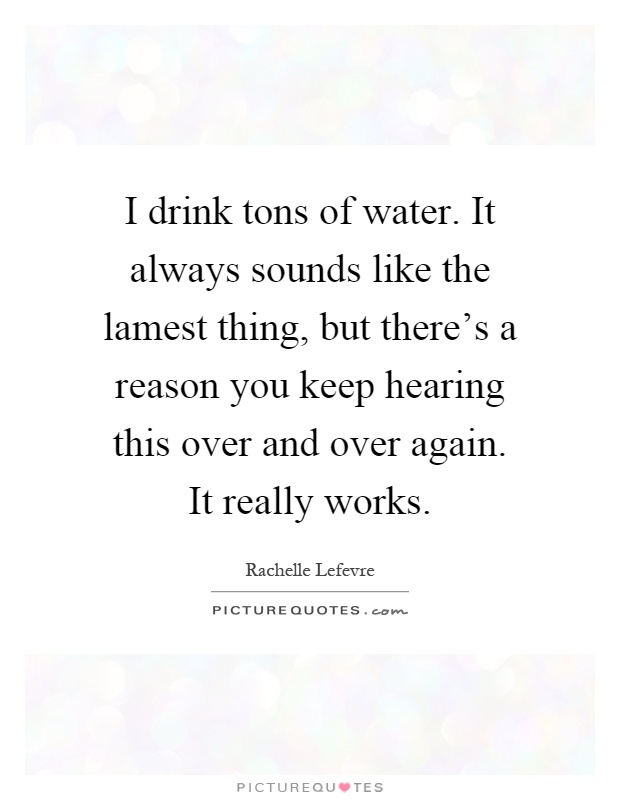 I drink tons of water. It always sounds like the lamest thing, but there's a reason you keep hearing this over and over again. It really works Picture Quote #1