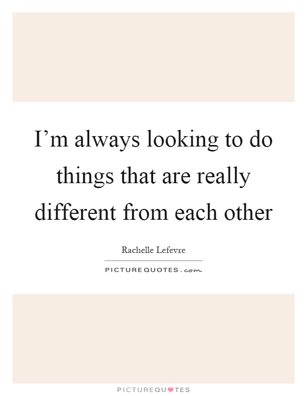 I'm always looking to do things that are really different from each other Picture Quote #1