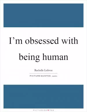 I’m obsessed with being human Picture Quote #1