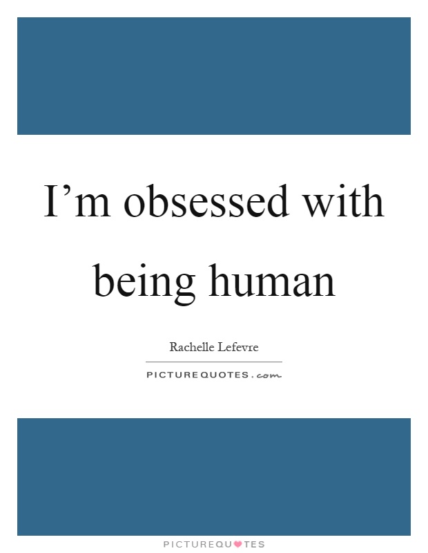 I'm obsessed with being human Picture Quote #1