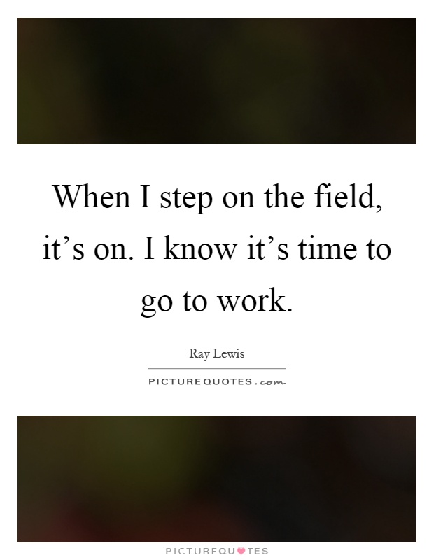 When I step on the field, it's on. I know it's time to go to work Picture Quote #1