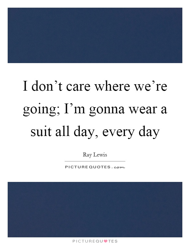 I don't care where we're going; I'm gonna wear a suit all day, every day Picture Quote #1