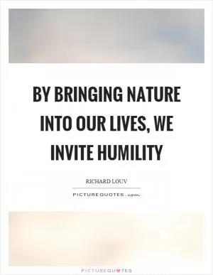 By bringing nature into our lives, we invite humility Picture Quote #1