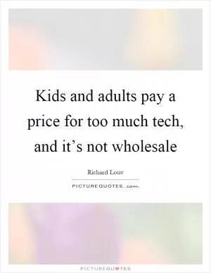 Kids and adults pay a price for too much tech, and it’s not wholesale Picture Quote #1