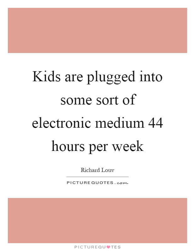 Kids are plugged into some sort of electronic medium 44 hours per week Picture Quote #1