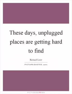 These days, unplugged places are getting hard to find Picture Quote #1