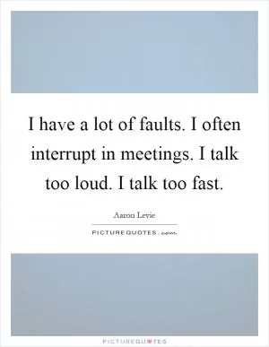 I have a lot of faults. I often interrupt in meetings. I talk too loud. I talk too fast Picture Quote #1