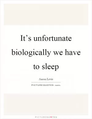 It’s unfortunate biologically we have to sleep Picture Quote #1