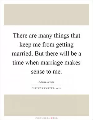 There are many things that keep me from getting married. But there will be a time when marriage makes sense to me Picture Quote #1