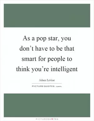 As a pop star, you don’t have to be that smart for people to think you’re intelligent Picture Quote #1