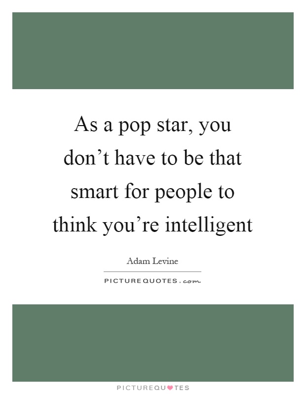 As a pop star, you don't have to be that smart for people to think you're intelligent Picture Quote #1