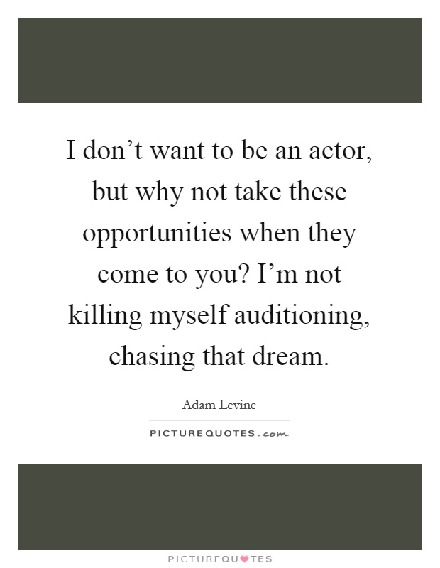 I don't want to be an actor, but why not take these opportunities when they come to you? I'm not killing myself auditioning, chasing that dream Picture Quote #1