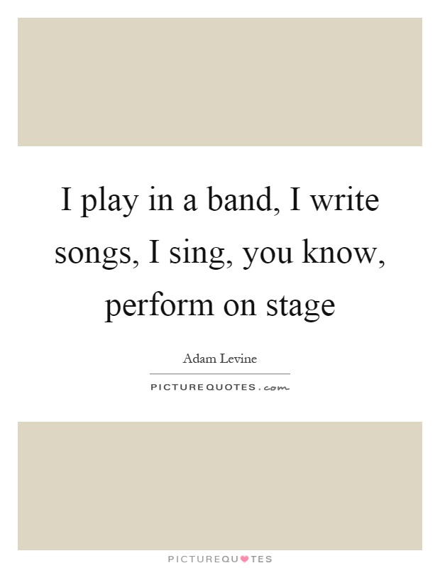 I play in a band, I write songs, I sing, you know, perform on stage Picture Quote #1