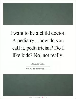 I want to be a child doctor. A pediatry... how do you call it, pediatrician? Do I like kids? No, not really Picture Quote #1