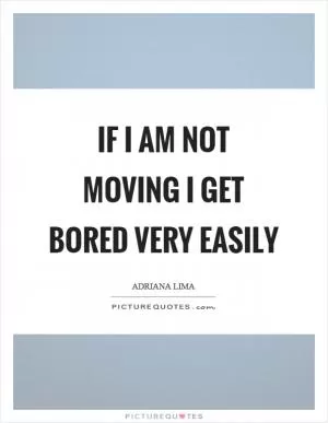If I am not moving I get bored very easily Picture Quote #1