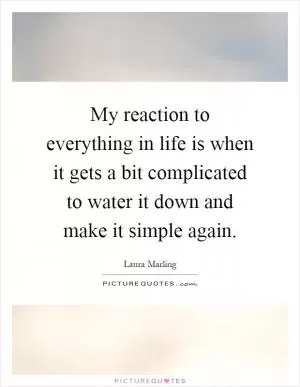 My reaction to everything in life is when it gets a bit complicated to water it down and make it simple again Picture Quote #1