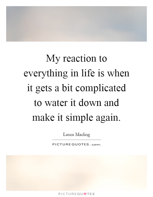 My reaction to everything in life is when it gets a bit complicated to water it down and make it simple again Picture Quote #1