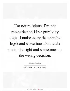 I’m not religious, I’m not romantic and I live purely by logic. I make every decision by logic and sometimes that leads me to the right and sometimes to the wrong decision Picture Quote #1
