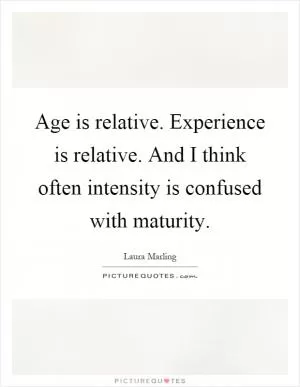 Age is relative. Experience is relative. And I think often intensity is confused with maturity Picture Quote #1