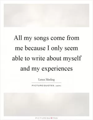 All my songs come from me because I only seem able to write about myself and my experiences Picture Quote #1