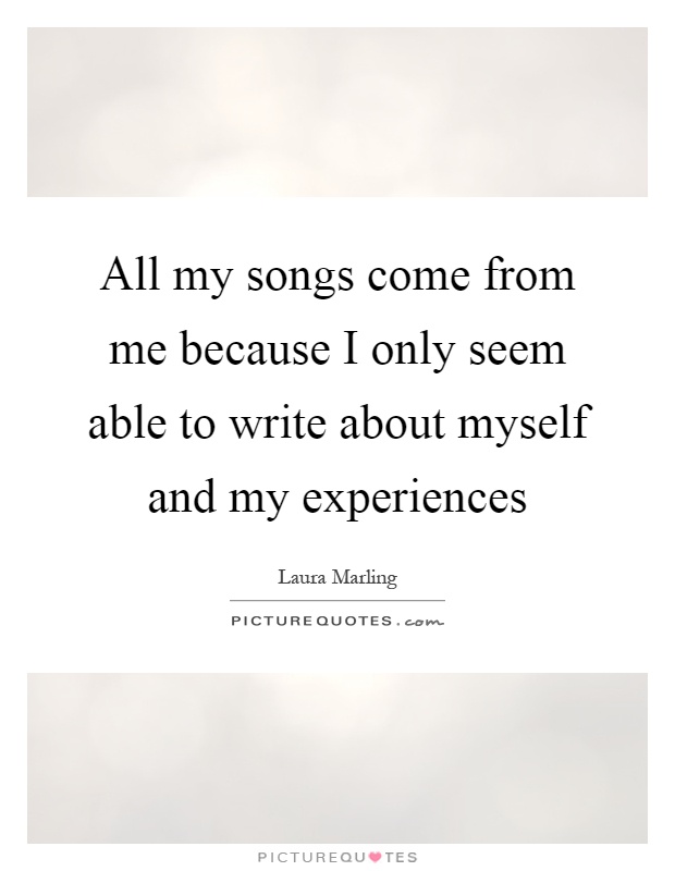 All my songs come from me because I only seem able to write about myself and my experiences Picture Quote #1