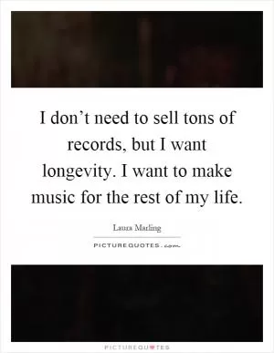 I don’t need to sell tons of records, but I want longevity. I want to make music for the rest of my life Picture Quote #1