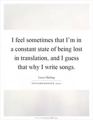 I feel sometimes that I’m in a constant state of being lost in translation, and I guess that why I write songs Picture Quote #1