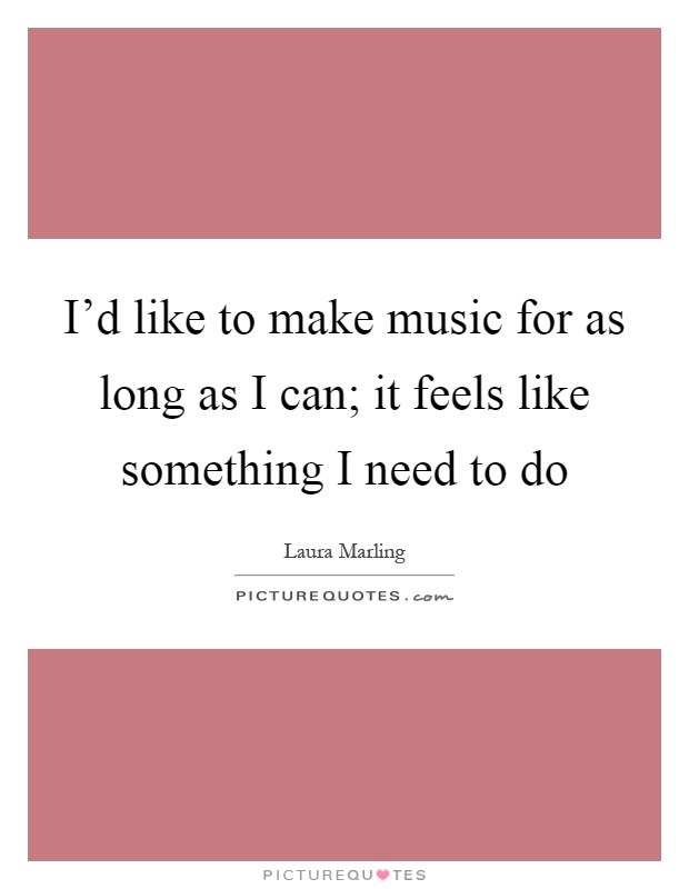 I'd like to make music for as long as I can; it feels like something I need to do Picture Quote #1