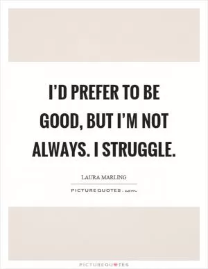 I’d prefer to be good, but I’m not always. I struggle Picture Quote #1