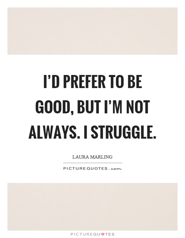 I'd prefer to be good, but I'm not always. I struggle Picture Quote #1
