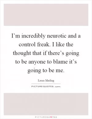 I’m incredibly neurotic and a control freak. I like the thought that if there’s going to be anyone to blame it’s going to be me Picture Quote #1
