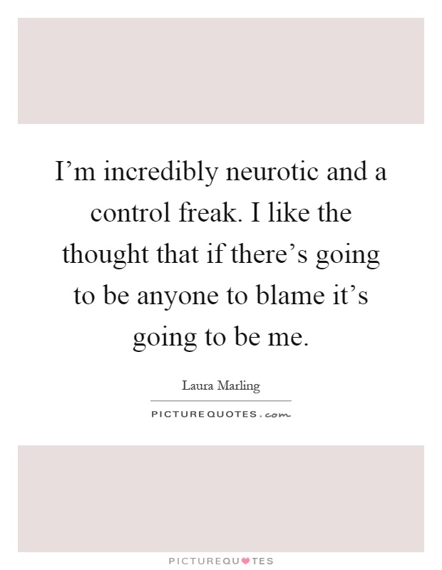 I'm incredibly neurotic and a control freak. I like the thought that if there's going to be anyone to blame it's going to be me Picture Quote #1